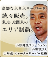 高額な水素水サーバーを続々販売。東北･北関東のエリア制覇。