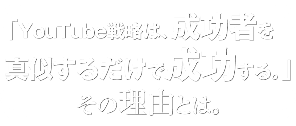 「YouTube戦略は、成功者を真似するだけで成功する。」その理由とは