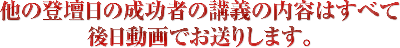 他の登壇日の成功者の講義の内容はすべて後日動画でお送りします。