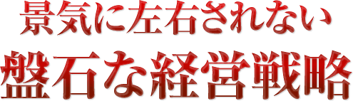 景気に左右されない盤石な経営戦略