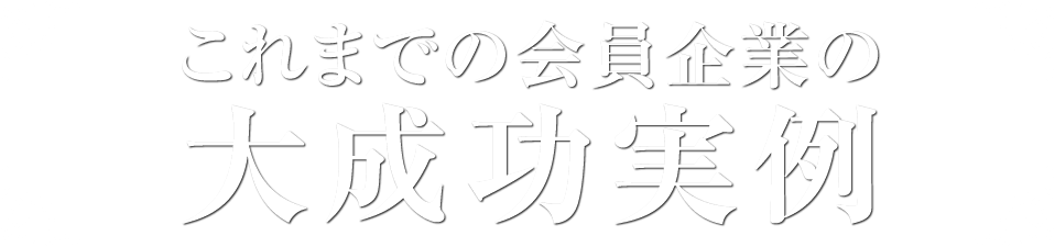 これまでの会員企業の大成功実例