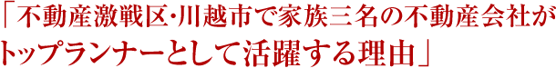 「不動産激戦区・川越市で家族三名の不動産会社がトップランナーとして活躍する理由」