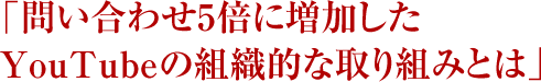 「問い合わせ5倍に増加したYouTubeの組織的な取り組みとは」